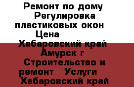   Ремонт по дому. Регулировка пластиковых окон. › Цена ­ 1 500 - Хабаровский край, Амурск г. Строительство и ремонт » Услуги   . Хабаровский край